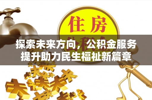 炎陵探索未来方向，公积金服务提升助力民生福祉新篇章