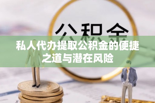 炎陵私人代办提取公积金的便捷之道与潜在风险