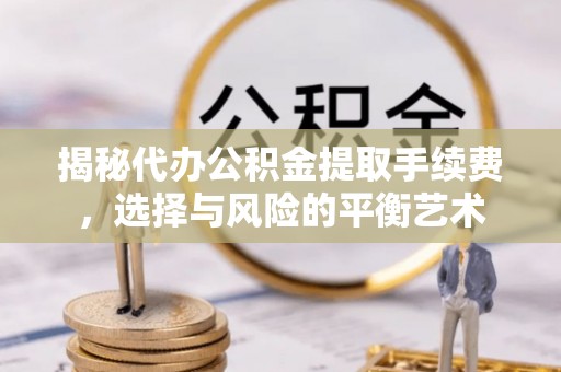 炎陵揭秘代办公积金提取手续费，选择与风险的平衡艺术