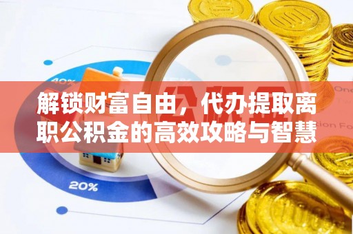 炎陵解锁财富自由，代办提取离职公积金的高效攻略与智慧选择
