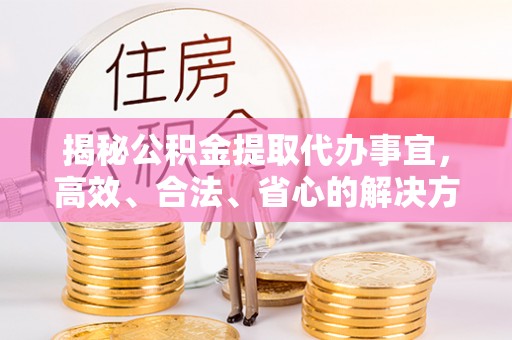 炎陵揭秘公积金提取代办事宜，高效、合法、省心的解决方案