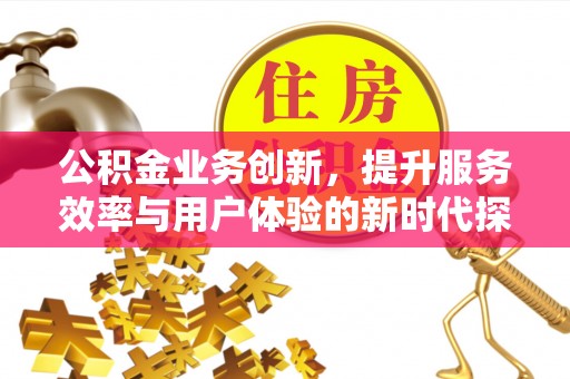 炎陵公积金业务创新，提升服务效率与用户体验的新时代探索