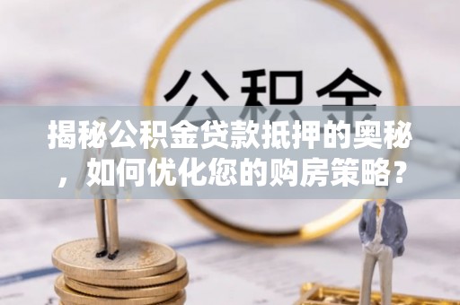炎陵揭秘公积金贷款抵押的奥秘，如何优化您的购房策略？
