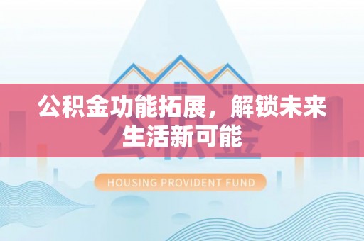 炎陵公积金功能拓展，解锁未来生活新可能