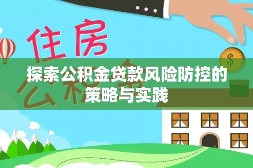炎陵探索公积金贷款风险防控的策略与实践