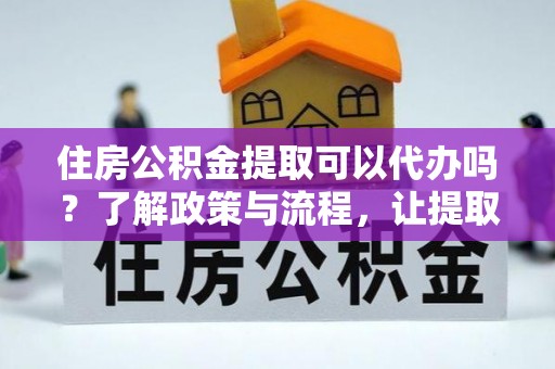 炎陵住房公积金提取可以代办吗？了解政策与流程，让提取更便捷