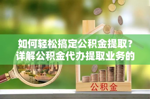 炎陵如何轻松搞定公积金提取？详解公积金代办提取业务的便捷之道