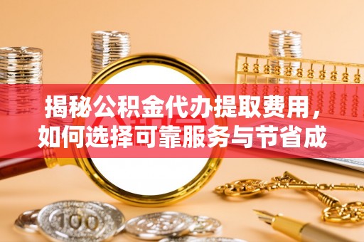 炎陵揭秘公积金代办提取费用，如何选择可靠服务与节省成本