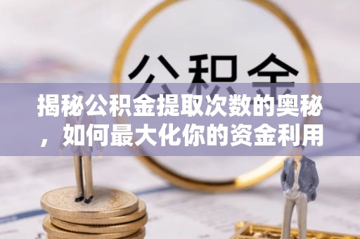 炎陵揭秘公积金提取次数的奥秘，如何最大化你的资金利用？