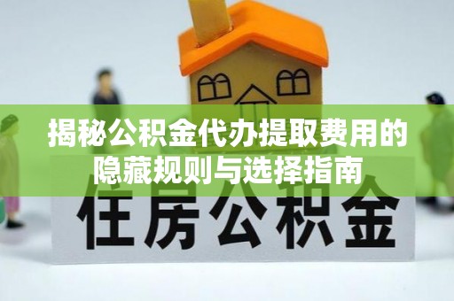 炎陵揭秘公积金代办提取费用的隐藏规则与选择指南
