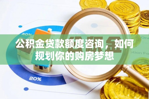 炎陵公积金贷款额度咨询，如何规划你的购房梦想