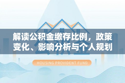 炎陵解读公积金缴存比例，政策变化、影响分析与个人规划