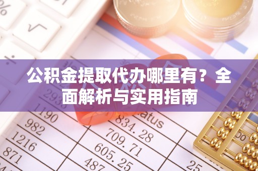炎陵公积金提取代办哪里有？全面解析与实用指南