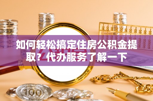 炎陵如何轻松搞定住房公积金提取？代办服务了解一下