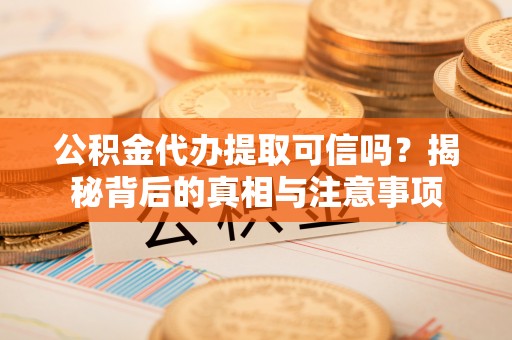 炎陵公积金代办提取可信吗？揭秘背后的真相与注意事项