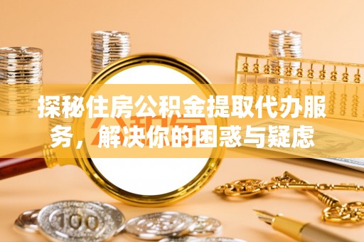 炎陵探秘住房公积金提取代办服务，解决你的困惑与疑虑