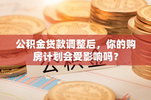 炎陵公积金贷款调整后，你的购房计划会受影响吗？