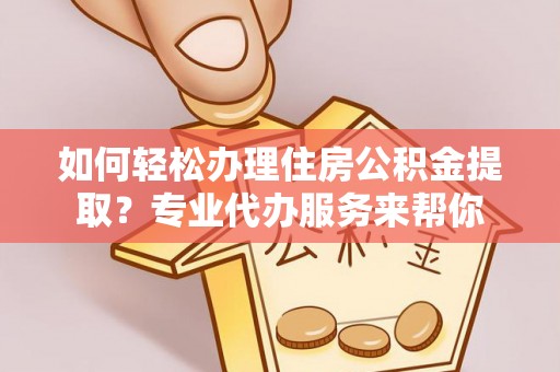 炎陵如何轻松办理住房公积金提取？专业代办服务来帮你