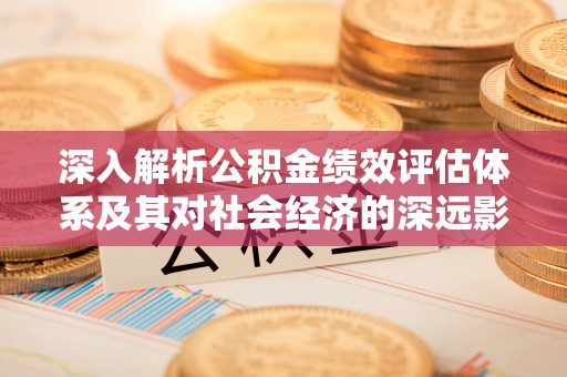 炎陵深入解析公积金绩效评估体系及其对社会经济的深远影响