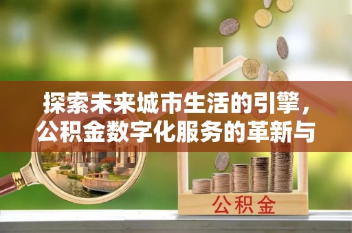 炎陵探索未来城市生活的引擎，公积金数字化服务的革新与实践