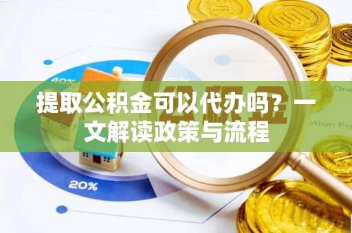炎陵提取公积金可以代办吗？一文解读政策与流程