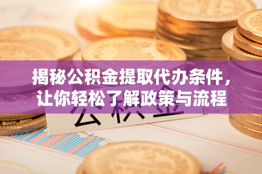 炎陵揭秘公积金提取代办条件，让你轻松了解政策与流程