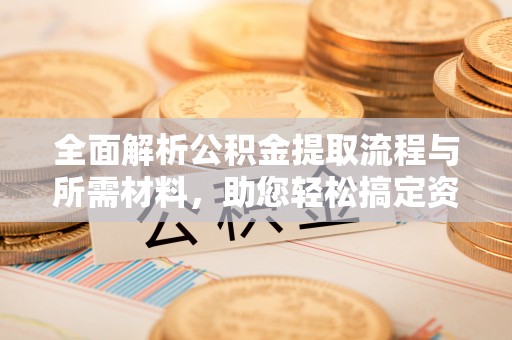 炎陵全面解析公积金提取流程与所需材料，助您轻松搞定资金提取