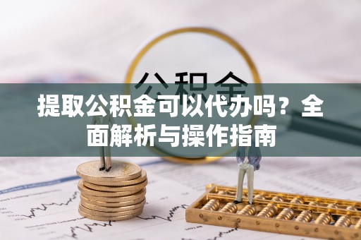 炎陵提取公积金可以代办吗？全面解析与操作指南