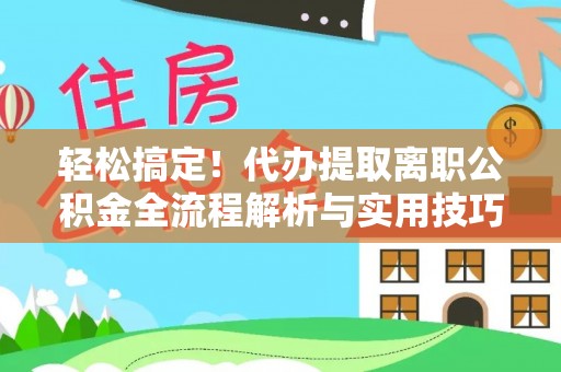 炎陵轻松搞定！代办提取离职公积金全流程解析与实用技巧