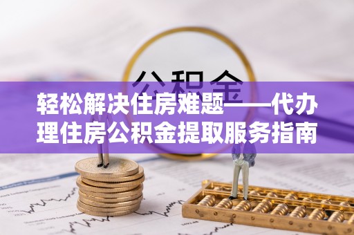 炎陵轻松解决住房难题——代办理住房公积金提取服务指南
