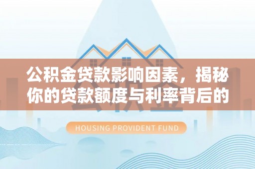 炎陵公积金贷款影响因素，揭秘你的贷款额度与利率背后的秘密