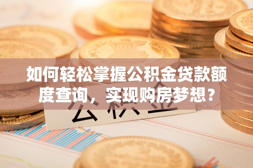炎陵如何轻松掌握公积金贷款额度查询，实现购房梦想？
