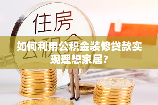 炎陵如何利用公积金装修贷款实现理想家居？