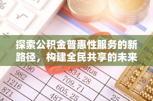 炎陵探索公积金普惠性服务的新路径，构建全民共享的未来
