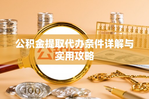炎陵公积金提取代办条件详解与实用攻略