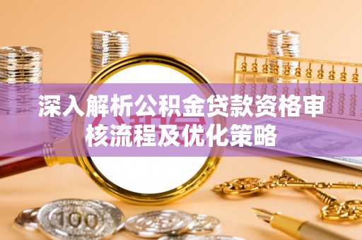 炎陵深入解析公积金贷款资格审核流程及优化策略