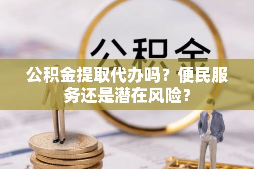 炎陵公积金提取代办吗？便民服务还是潜在风险？