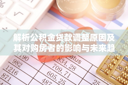 炎陵解析公积金贷款调整原因及其对购房者的影响与未来趋势