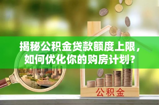 炎陵揭秘公积金贷款额度上限，如何优化你的购房计划？