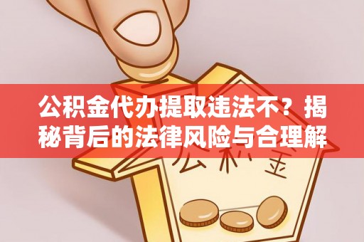 炎陵公积金代办提取违法不？揭秘背后的法律风险与合理解决方案