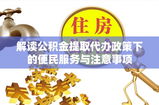 炎陵解读公积金提取代办政策下的便民服务与注意事项