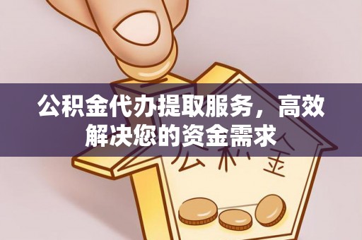 炎陵公积金代办提取服务，高效解决您的资金需求
