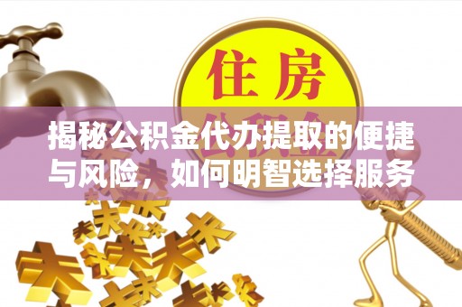 炎陵揭秘公积金代办提取的便捷与风险，如何明智选择服务？