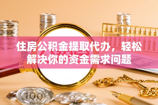炎陵住房公积金提取代办，轻松解决你的资金需求问题