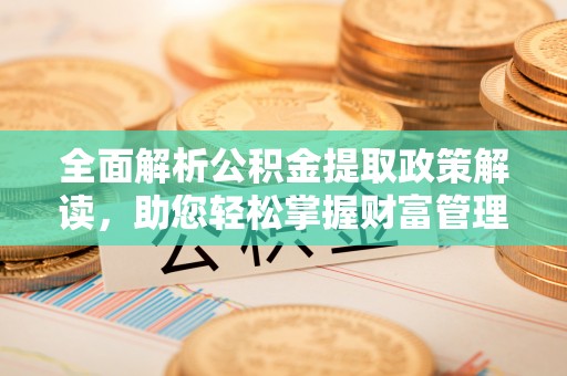 炎陵全面解析公积金提取政策解读，助您轻松掌握财富管理新方向