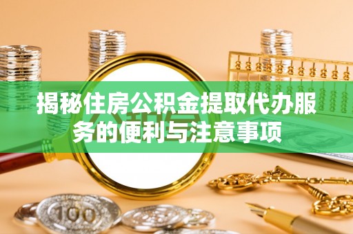 炎陵揭秘住房公积金提取代办服务的便利与注意事项