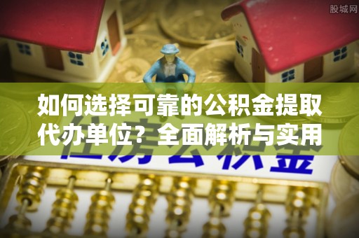 炎陵如何选择可靠的公积金提取代办单位？全面解析与实用指南