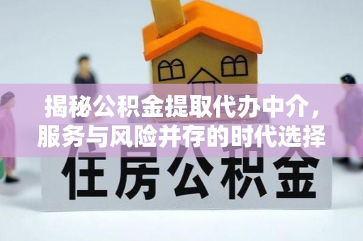 炎陵揭秘公积金提取代办中介，服务与风险并存的时代选择