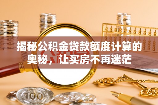 炎陵揭秘公积金贷款额度计算的奥秘，让买房不再迷茫