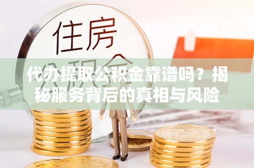 炎陵代办提取公积金靠谱吗？揭秘服务背后的真相与风险